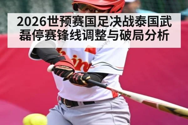 2026世预赛国足决战泰国武磊停赛锋线调整与破局分析