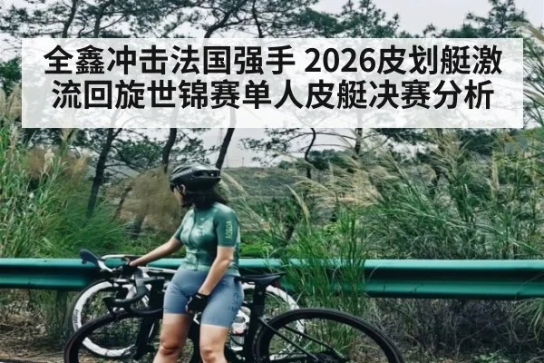 全鑫冲击法国强手 2026皮划艇激流回旋世锦赛单人皮艇决赛分析
