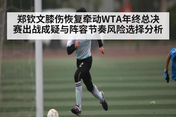 郑钦文膝伤恢复牵动WTA年终总决赛出战成疑与阵容节奏风险选择分析