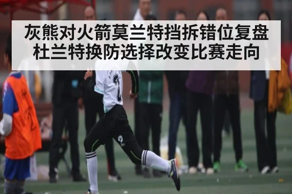 灰熊对火箭莫兰特挡拆错位复盘 杜兰特换防选择改变比赛走向