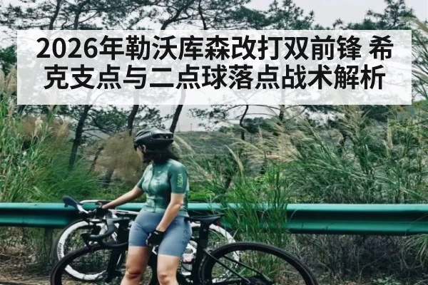 2026年勒沃库森改打双前锋 希克支点与二点球落点战术解析