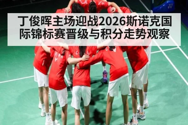 丁俊晖主场迎战2026斯诺克国际锦标赛晋级与积分走势观察